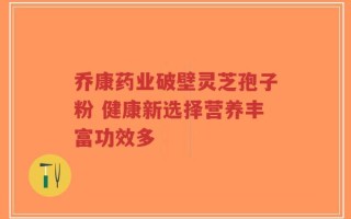 乔康药业破壁灵芝孢子粉 健康新选择营养丰富功效多