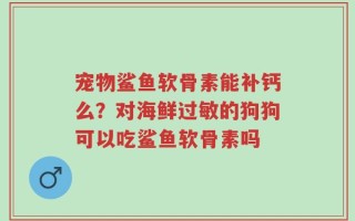 宠物鲨鱼软骨素能补钙么？对海鲜过敏的狗狗可以吃鲨鱼软骨素吗