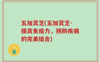 五加灵芝(五加灵芝-提高免疫力，预防疾病的完美组合)