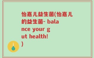 怡嘉儿益生菌(怡嘉儿的益生菌- balance your gut health!)