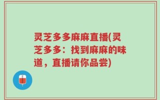 灵芝多多麻麻直播(灵芝多多：找到麻麻的味道，直播请你品尝)