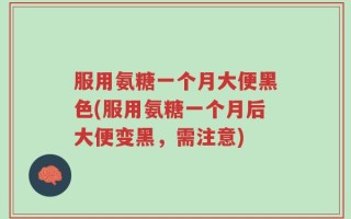 服用氨糖一个月大便黑色(服用氨糖一个月后大便变黑，需注意)
