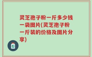 灵芝孢子粉一斤多少钱一袋图片(灵芝孢子粉一斤装的价格及图片分享)