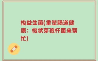 梭益生菌(重塑肠道健康：梭状芽孢杆菌来帮忙)