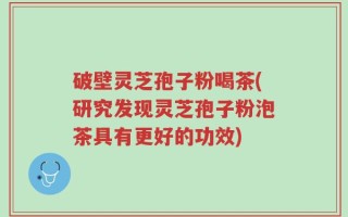 破壁灵芝孢子粉喝茶(研究发现灵芝孢子粉泡茶具有更好的功效)