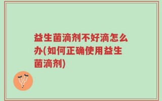 益生菌滴剂不好滴怎么办(如何正确使用益生菌滴剂)