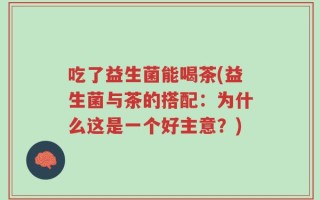 吃了益生菌能喝茶(益生菌与茶的搭配：为什么这是一个好主意？)