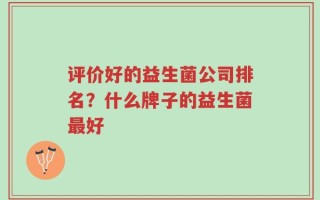 评价好的益生菌公司排名？什么牌子的益生菌最好