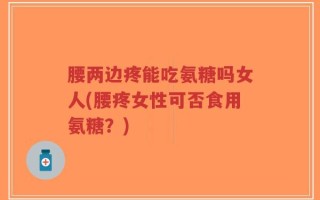 腰两边疼能吃氨糖吗女人(腰疼女性可否食用氨糖？)