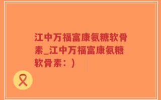 江中万福富康氨糖软骨素_江中万福富康氨糖软骨素：)