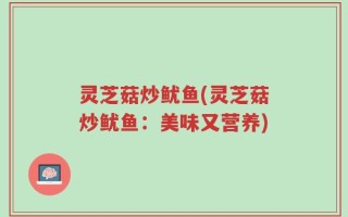 灵芝菇炒鱿鱼(灵芝菇炒鱿鱼：美味又营养)