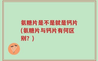 氨糖片是不是就是钙片(氨糖片与钙片有何区别？)