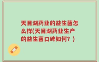 天目湖药业的益生菌怎么样(天目湖药业生产的益生菌口碑如何？)