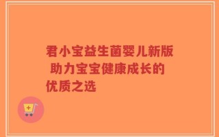 君小宝益生菌婴儿新版 助力宝宝健康成长的优质之选