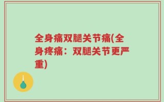 全身痛双腿关节痛(全身疼痛：双腿关节更严重)