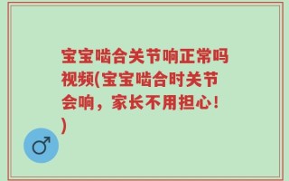 宝宝啮合关节响正常吗视频(宝宝啮合时关节会响，家长不用担心！)