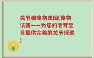 关节强宠物法国(宠物法国——为您的毛茸宝贝提供完美的关节保健)