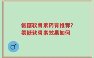 氨糖软骨素药膏推荐？氨糖软骨素效果如何