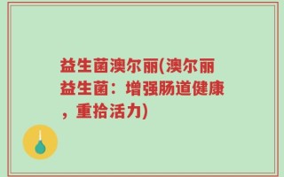 益生菌澳尔丽(澳尔丽益生菌：增强肠道健康，重拾活力)