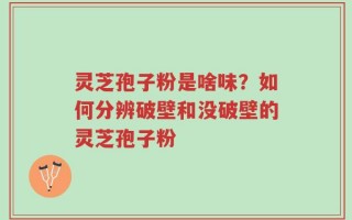 灵芝孢子粉是啥味？如何分辨破壁和没破壁的灵芝孢子粉