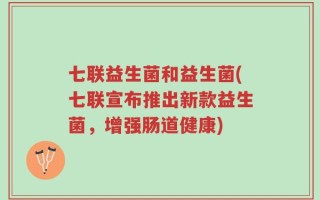 七联益生菌和益生菌(七联宣布推出新款益生菌，增强肠道健康)