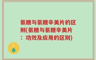 氨糖与氨糖辛美片的区别(氨糖与氨糖辛美片：功效及应用的区别)