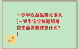 一岁半吃益生菌吃多久(一岁半宝宝长期服用益生菌需要注意什么？)
