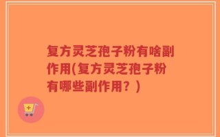 复方灵芝孢子粉有啥副作用(复方灵芝孢子粉有哪些副作用？)