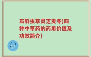 石斛虫草灵芝麦冬(四种中草药的药用价值及功效简介)