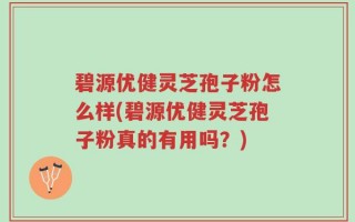 碧源优健灵芝孢子粉怎么样(碧源优健灵芝孢子粉真的有用吗？)