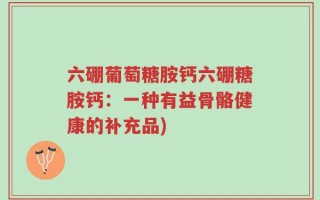 六硼葡萄糖胺钙六硼糖胺钙：一种有益骨骼健康的补充品)