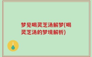 梦见喝灵芝汤解梦(喝灵芝汤的梦境解析)
