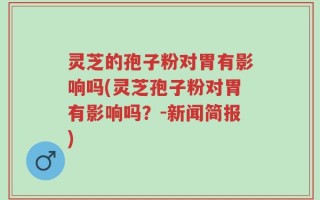 灵芝的孢子粉对胃有影响吗(灵芝孢子粉对胃有影响吗？-新闻简报)
