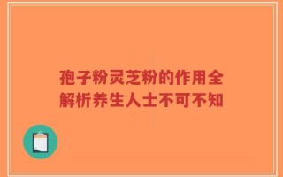 孢子粉灵芝粉的作用全解析养生人士不可不知