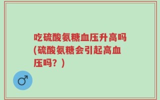 吃硫酸氨糖血压升高吗(硫酸氨糖会引起高血压吗？)