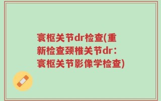 寰枢关节dr检查(重新检查颈椎关节dr：寰枢关节影像学检查)