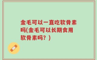 金毛可以一直吃软骨素吗(金毛可以长期食用软骨素吗？)