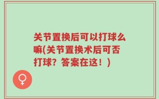 关节置换后可以打球么嘛(关节置换术后可否打球？答案在这！)
