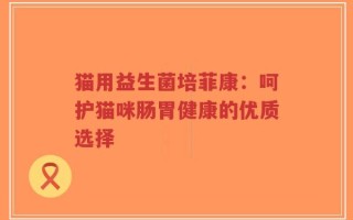 猫用益生菌培菲康：呵护猫咪肠胃健康的优质选择