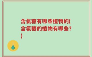 含氨糖有哪些植物的(含氨糖的植物有哪些？)