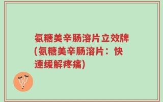 氨糖美辛肠溶片立效牌(氨糖美辛肠溶片：快速缓解疼痛)