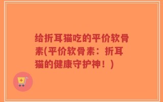 给折耳猫吃的平价软骨素(平价软骨素：折耳猫的健康守护神！)