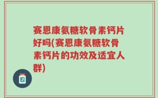赛恩康氨糖软骨素钙片好吗(赛恩康氨糖软骨素钙片的功效及适宜人群)