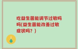 吃益生菌能调节过敏吗吗(益生菌能改善过敏症状吗？)