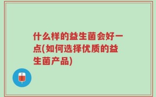 什么样的益生菌会好一点(如何选择优质的益生菌产品)