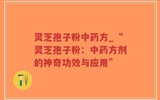 灵芝孢子粉中药方_“灵芝孢子粉：中药方剂的神奇功效与应用”