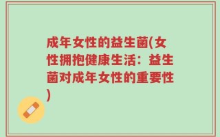 成年女性的益生菌(女性拥抱健康生活：益生菌对成年女性的重要性)