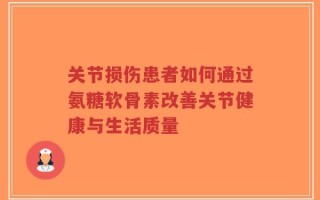 关节损伤患者如何通过氨糖软骨素改善关节健康与生活质量
