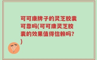 可可康牌子的灵芝胶囊可靠吗(可可康灵芝胶囊的效果值得信赖吗？)