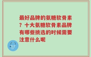 最好品牌的氨糖软骨素？十大氨糖软骨素品牌有哪些挑选的时候需要注意什么呢